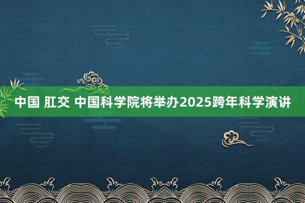 中国 肛交 中国科学院将举办2025跨年科学演讲