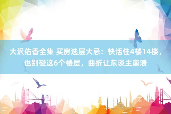大沢佑香全集 买房选层大忌：快活住4楼14楼，也别碰这6个楼层，曲折让东谈主崩溃
