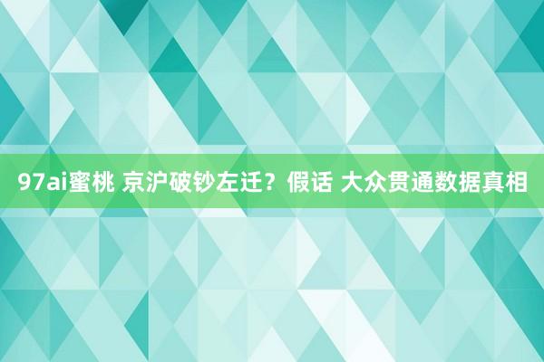 97ai蜜桃 京沪破钞左迁？假话 大众贯通数据真相