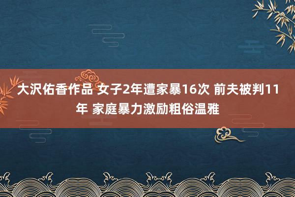 大沢佑香作品 女子2年遭家暴16次 前夫被判11年 家庭暴力激励粗俗温雅