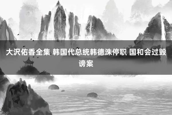 大沢佑香全集 韩国代总统韩德洙停职 国和会过毁谤案