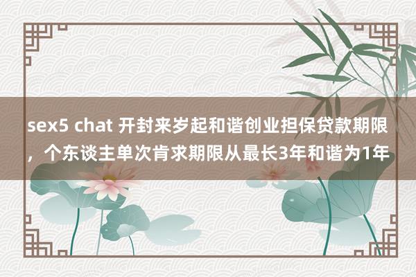 sex5 chat 开封来岁起和谐创业担保贷款期限，个东谈主单次肯求期限从最长3年和谐为1年