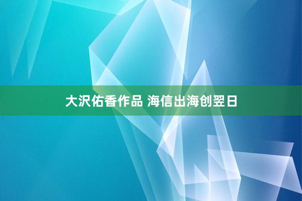 大沢佑香作品 海信出海创翌日