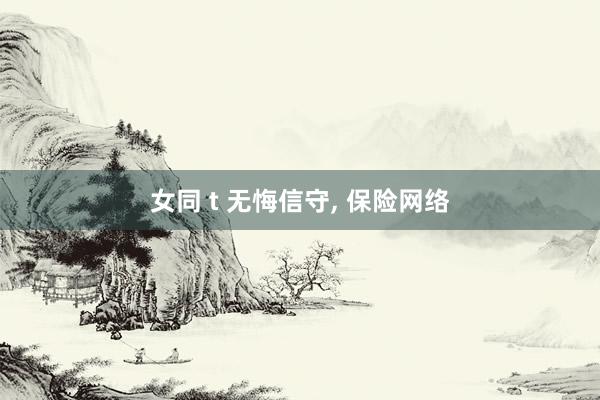 女同 t 无悔信守， 保险网络