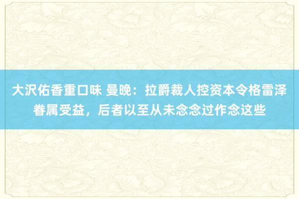 大沢佑香重口味 曼晚：拉爵裁人控资本令格雷泽眷属受益，后者以至从未念念过作念这些