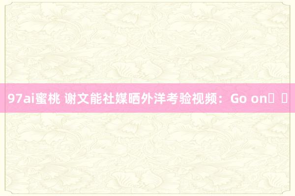 97ai蜜桃 谢文能社媒晒外洋考验视频：Go on⚽️