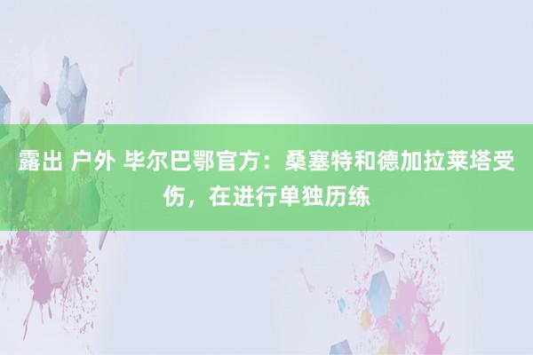 露出 户外 毕尔巴鄂官方：桑塞特和德加拉莱塔受伤，在进行单独历练