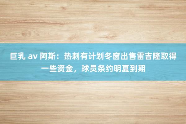 巨乳 av 阿斯：热刺有计划冬窗出售雷吉隆取得一些资金，球员条约明夏到期