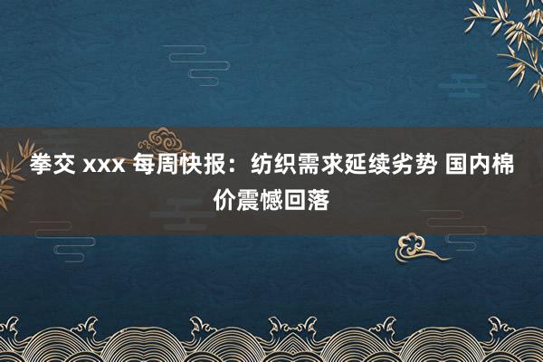 拳交 xxx 每周快报：纺织需求延续劣势 国内棉价震憾回落
