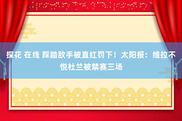 探花 在线 踩踏敌手被直红罚下！太阳报：维拉不悦杜兰被禁赛三场