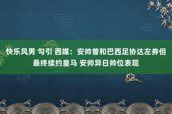快乐风男 勾引 西媒：安帅曾和巴西足协达左券但最终续约皇马 安帅异日帅位表现