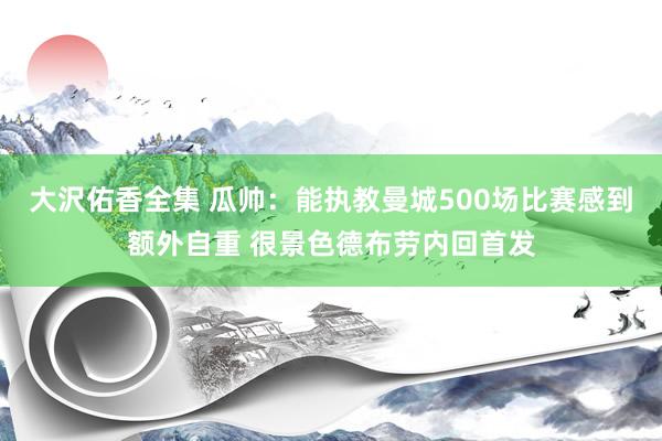 大沢佑香全集 瓜帅：能执教曼城500场比赛感到额外自重 很景色德布劳内回首发