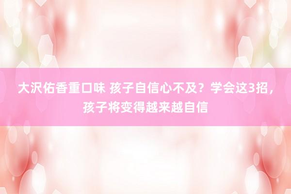 大沢佑香重口味 孩子自信心不及？学会这3招，孩子将变得越来越自信