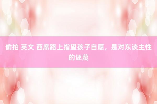 偷拍 英文 西席路上指望孩子自愿，是对东谈主性的诬蔑