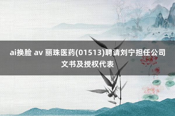 ai换脸 av 丽珠医药(01513)聘请刘宁担任公司文书及授权代表
