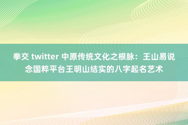 拳交 twitter 中原传统文化之根脉：王山易说念国粹平台王明山结实的八字起名艺术