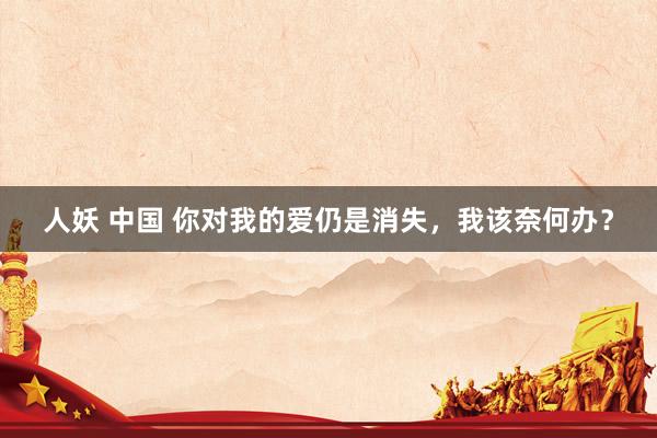 人妖 中国 你对我的爱仍是消失，我该奈何办？