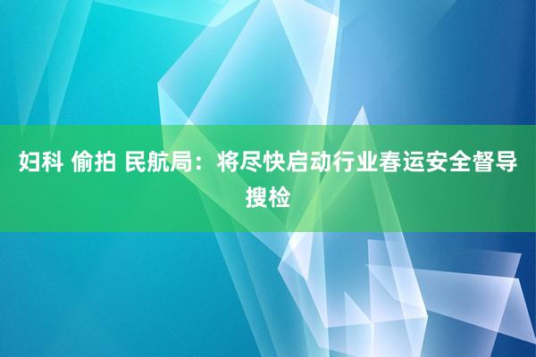 妇科 偷拍 民航局：将尽快启动行业春运安全督导搜检