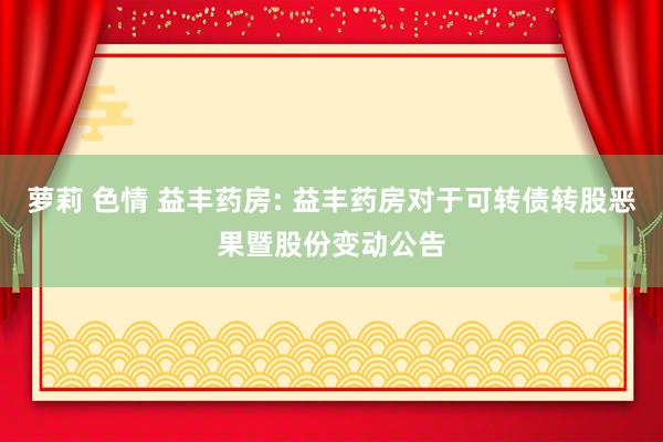 萝莉 色情 益丰药房: 益丰药房对于可转债转股恶果暨股份变动公告
