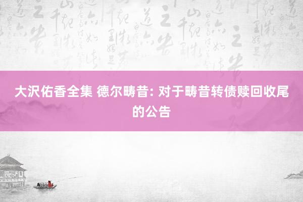 大沢佑香全集 德尔畴昔: 对于畴昔转债赎回收尾的公告