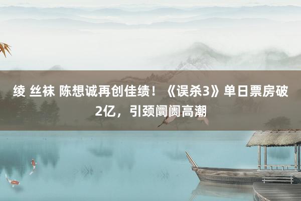 绫 丝袜 陈想诚再创佳绩！《误杀3》单日票房破2亿，引颈阛阓高潮