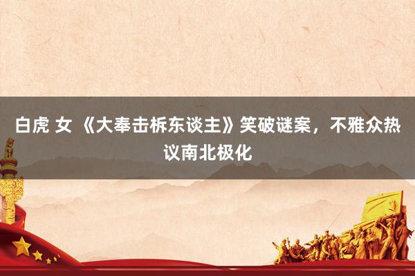 白虎 女 《大奉击柝东谈主》笑破谜案，不雅众热议南北极化