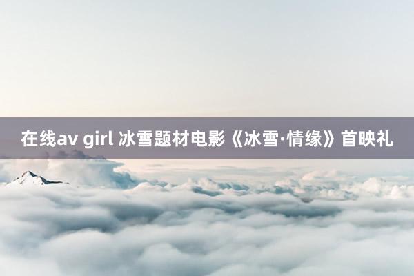 在线av girl 冰雪题材电影《冰雪·情缘》首映礼