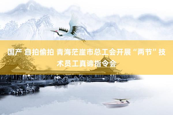 国产 自拍偷拍 青海茫崖市总工会开展“两节”技术员工真谛指令会