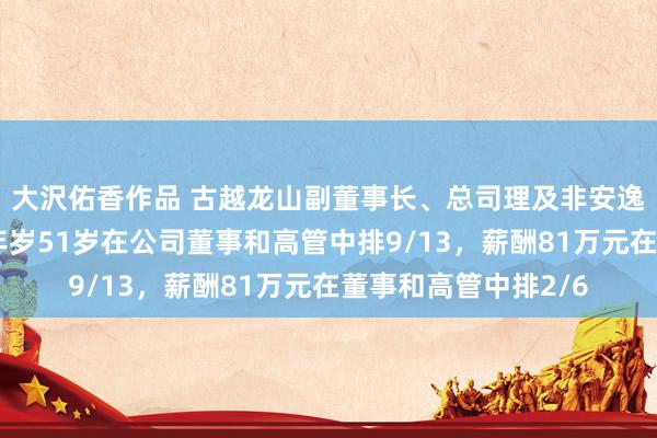 大沢佑香作品 古越龙山副董事长、总司理及非安逸董事徐东良离任，年岁51岁在公司董事和高管中排9/13，薪酬81万元在董事和高管中排2/6