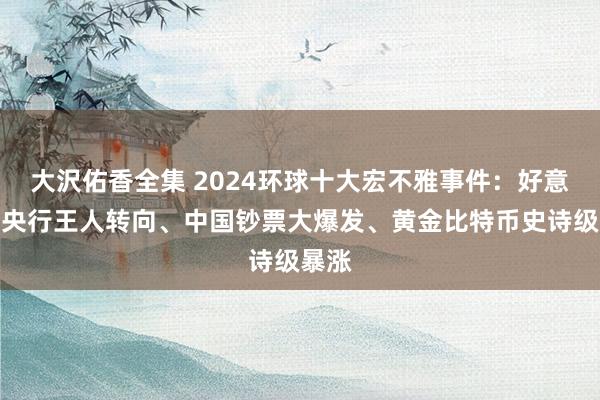 大沢佑香全集 2024环球十大宏不雅事件：好意思日央行王人转向、中国钞票大爆发、黄金比特币史诗级暴涨