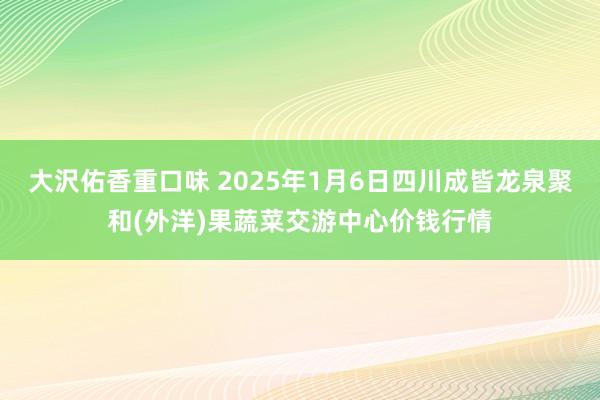 大沢佑香重口味 2025年1月6日四川成皆龙泉聚和(外洋)果蔬菜交游中心价钱行情
