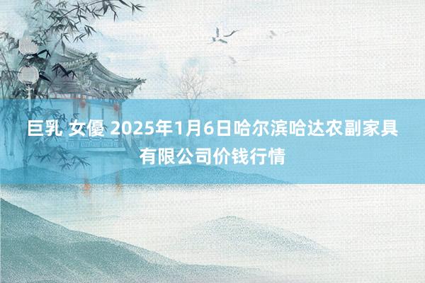 巨乳 女優 2025年1月6日哈尔滨哈达农副家具有限公司价钱行情