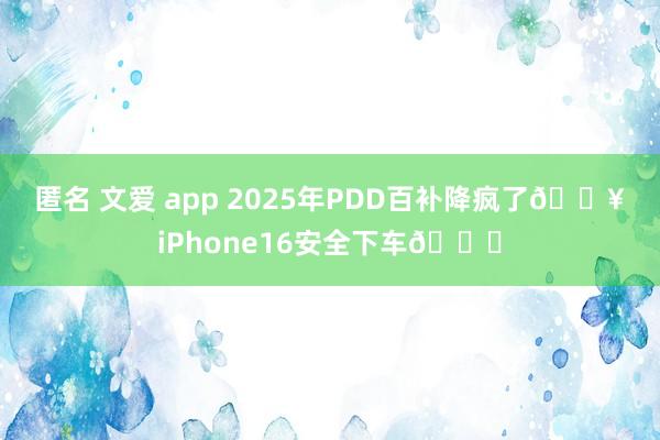 匿名 文爱 app 2025年PDD百补降疯了🔥iPhone16安全下车🚗