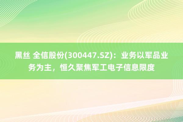 黑丝 全信股份(300447.SZ)：业务以军品业务为主，恒久聚焦军工电子信息限度