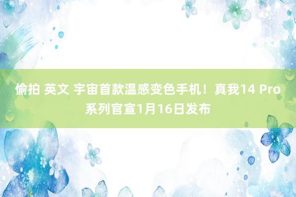 偷拍 英文 宇宙首款温感变色手机！真我14 Pro系列官宣1月16日发布