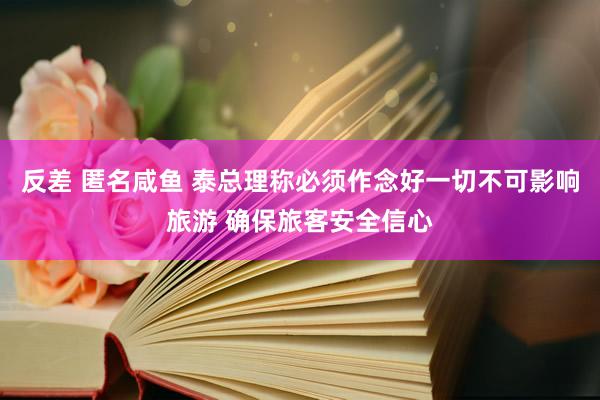反差 匿名咸鱼 泰总理称必须作念好一切不可影响旅游 确保旅客安全信心