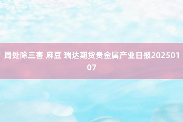 周处除三害 麻豆 瑞达期货贵金属产业日报20250107