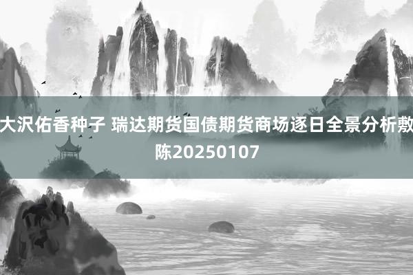 大沢佑香种子 瑞达期货国债期货商场逐日全景分析敷陈20250107