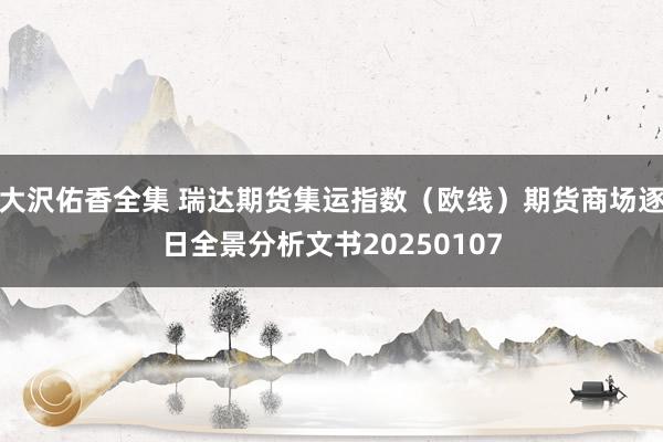 大沢佑香全集 瑞达期货集运指数（欧线）期货商场逐日全景分析文书20250107