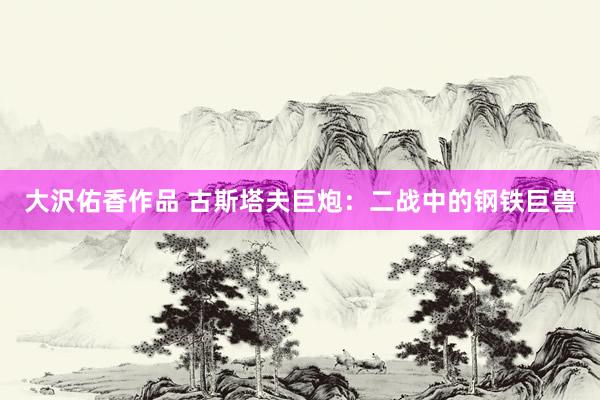 大沢佑香作品 古斯塔夫巨炮：二战中的钢铁巨兽