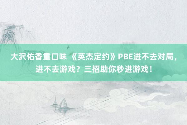 大沢佑香重口味 《英杰定约》PBE进不去对局，进不去游戏？三招助你秒进游戏！