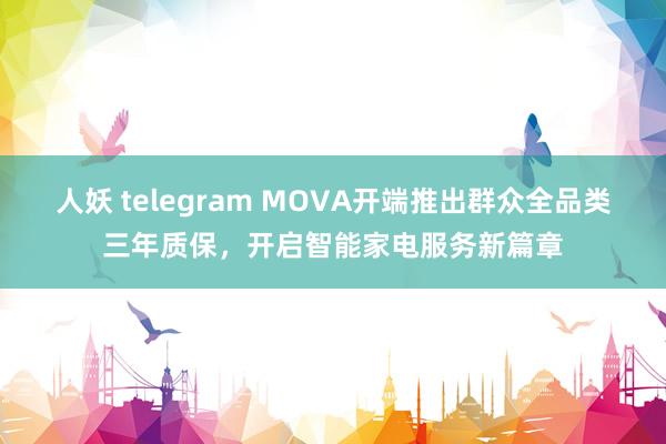 人妖 telegram MOVA开端推出群众全品类三年质保，开启智能家电服务新篇章