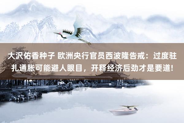 大沢佑香种子 欧洲央行官员西波隆告戒：过度驻扎通胀可能避人眼目，开释经济后劲才是要道!
