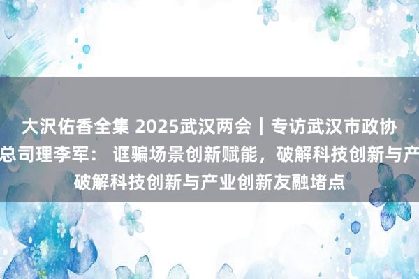 大沢佑香全集 2025武汉两会｜专访武汉市政协委员、大唐互联总司理李军： 诓骗场景创新赋能，破解科技创新与产业创新友融堵点