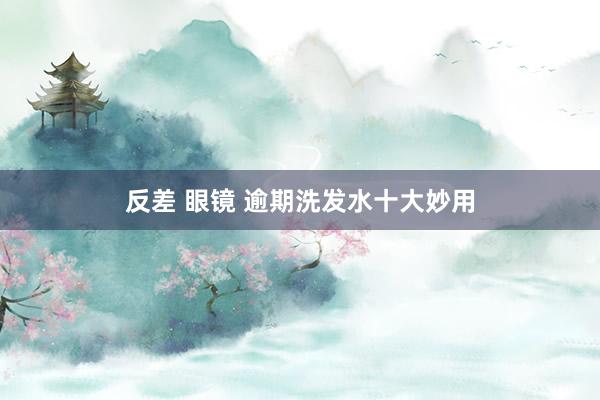 反差 眼镜 逾期洗发水十大妙用