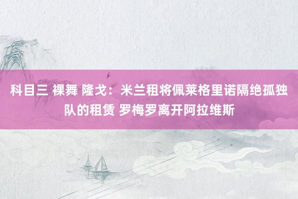 科目三 裸舞 隆戈：米兰租将佩莱格里诺隔绝孤独队的租赁 罗梅罗离开阿拉维斯