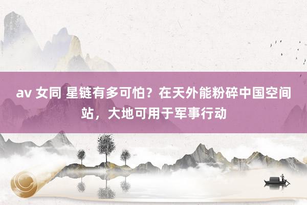 av 女同 星链有多可怕？在天外能粉碎中国空间站，大地可用于军事行动