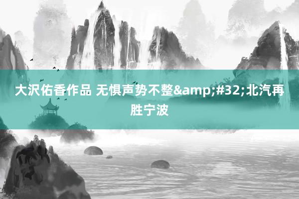 大沢佑香作品 无惧声势不整&#32;北汽再胜宁波