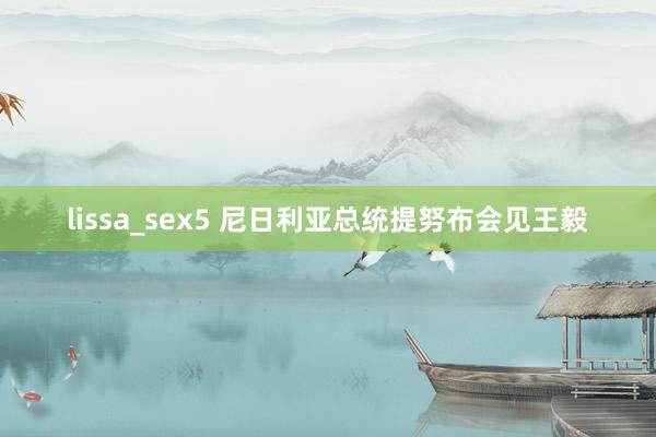 lissa_sex5 尼日利亚总统提努布会见王毅