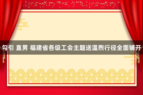 勾引 直男 福建省各级工会主题送温煦行径全面铺开
